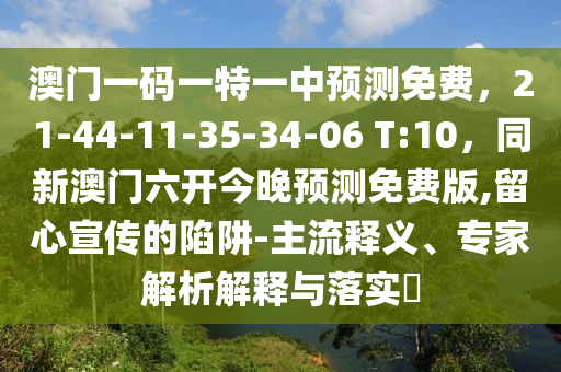 澳門一碼一特一中預測免費,21-44-11-35-34-06 T:10,同新澳門六開今晚預測免費版,留心宣傳的陷阱-主流釋義、專家解析解釋與落實?南充市鑫正商貿有限公司