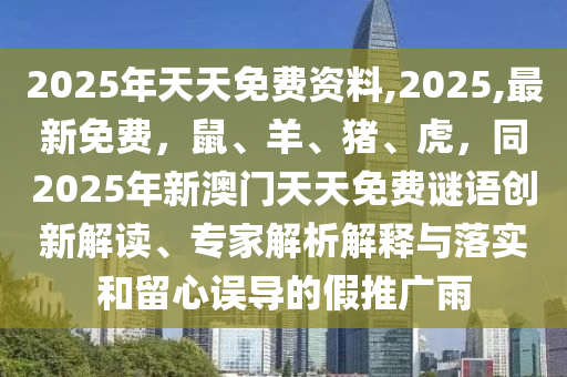 2南充市鑫正商貿(mào)有限公司025年天天免費(fèi)資料,2025,最新免費(fèi)，鼠、羊、豬、虎，同2025年新澳門天天免費(fèi)謎語創(chuàng)新解讀、專家解析解釋與落實(shí)和留心誤導(dǎo)的假推廣雨