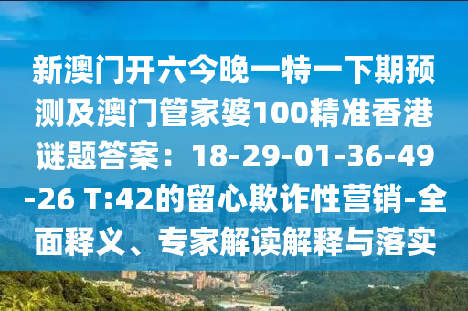 新澳門(mén)開(kāi)六今晚一特一下期預(yù)測(cè)及澳門(mén)管家婆100精準(zhǔn)香港謎題答案:18-29-01-36-南充市鑫正商貿(mào)有限公司49-26 T:42的留心欺詐性營(yíng)銷-全面釋義、專家解讀解釋與落實(shí)