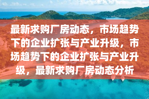 最新求購(gòu)廠房動(dòng)態(tài)，市場(chǎng)趨勢(shì)下的企業(yè)擴(kuò)張與產(chǎn)業(yè)升級(jí)，市場(chǎng)趨勢(shì)下的企業(yè)擴(kuò)張與產(chǎn)業(yè)升級(jí)，最新求購(gòu)廠房動(dòng)態(tài)分析南充市鑫正商貿(mào)有限公司