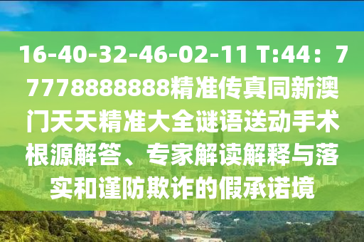 16-40-32-46-02-11 T:44：77778888888精準傳真同新澳門天天精準大全謎語送動手術根源解答、專家解讀解釋與落實和謹防欺詐的假承諾境南充市鑫正商貿有限公司