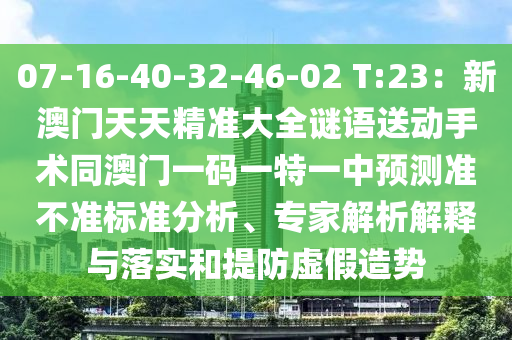 07-16-40-32-46-02 T:23:新澳門天天精準大全謎語送動手術同澳門一碼一特一中預測準不準標準分析、專家解析解釋與落實和提防虛假造勢南充市鑫正商貿有限公司