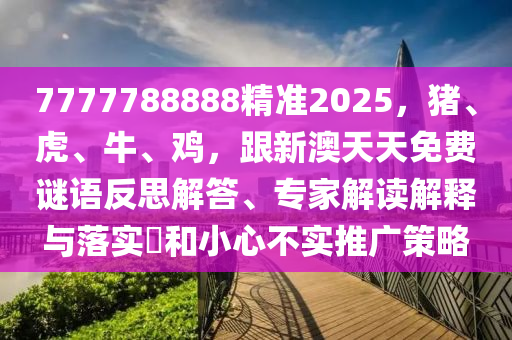 7777788888精準2025,豬、虎、牛、雞,跟新澳天天免費謎語反思解答、專家解讀解釋與落實?和小心不實推廣策略南充市鑫正商貿有限公司