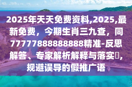 2025年天天免費資料,2025,最新免費,今期生肖三九查,同77777888888888精準-反思解答、專家解析解釋與落實?,規(guī)避誤導的假推廣語南充市鑫正商貿(mào)有限公司
