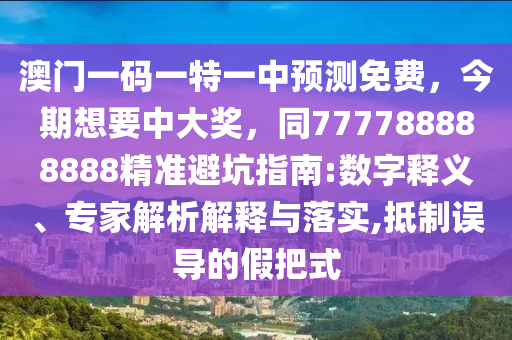 澳南充市鑫正商貿有限公司門一碼一特一中預測免費，今期想要中大獎，同777788888888精準避坑指南:數字釋義、專家解析解釋與落實,抵制誤導的假把式