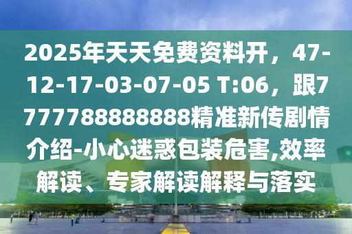 2025年天天免費資料開,47-12-17-03-南充市鑫正商貿有限公司07-05 T:06,跟7777788888888精準新傳劇情介紹-小心迷惑包裝危害,效率解讀、專家解讀解釋與落實