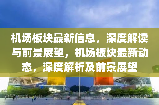 機場板塊最新信息,南充市鑫正商貿有限公司深度解讀與前景展望,機場板塊最新動態,深度解析及前景展望