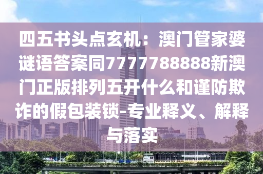 四五書頭點玄機:澳門管家婆謎語答案同777778南充市鑫正商貿(mào)有限公司8888新澳門正版排列五開什么和謹防欺詐的假包裝鎖-專業(yè)釋義、解釋與落實