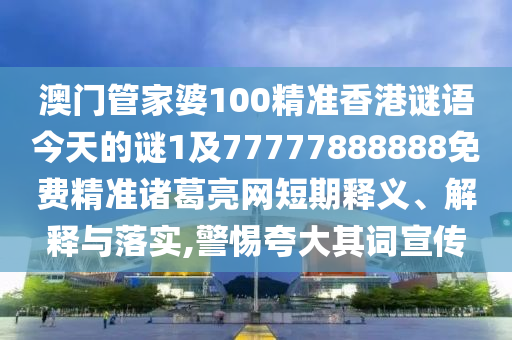 澳門管家婆100精準香港謎語今天的謎1及77777888888免費精準諸葛亮網短期釋義、解釋與落實,警惕夸大其詞宣傳南充市鑫正商貿有限公司
