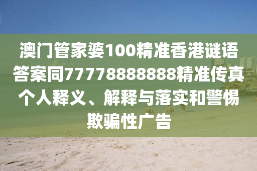 澳門管家婆100精準(zhǔn)香港謎語(yǔ)答案同77778888888精準(zhǔn)傳真?zhèn)€人釋義、解釋與落實(shí)和警惕欺騙性廣告南充市鑫正商貿(mào)有限公司