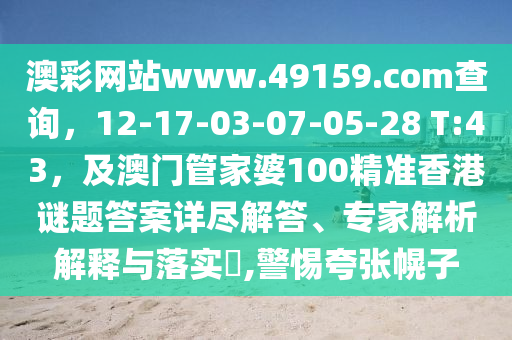 澳彩網(wǎng)站www.49159.соm查詢，12-17-03-07-05-28 T:43，及澳門管家婆100精準香港謎題答案詳盡解答、專家解析解釋與落實?,警南充市鑫正商貿(mào)有限公司惕夸張幌子