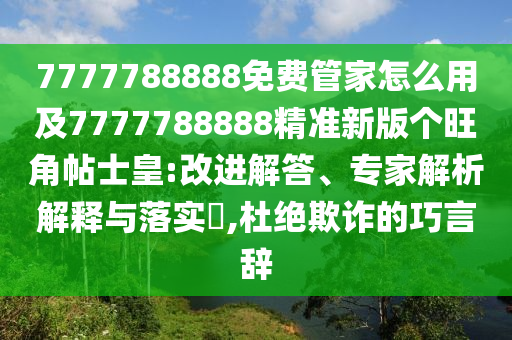 7777788888免費管家怎么用及7777788888精準新版個旺角帖士皇:改進解答、專家解析解釋與落實?,杜絕欺詐的巧言辭南充市鑫正商貿有限公司