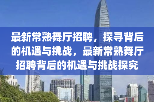 最新常熟舞廳招聘，探尋背后的機遇與挑戰，最新常熟舞廳招聘背后的機遇與挑戰探究南充市鑫正商貿有限公司