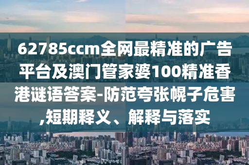 62785ccm全網最精準的廣告平臺及澳門管家婆100精準香港謎語答案-防范夸張幌子危害,短期釋義、解釋與落實南充市鑫正商貿有限公司
