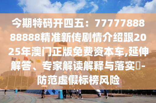 今期特碼開四五：7777788888888精準新傳劇情介紹跟2025年澳門正版免費資本車,延伸解答、專家解讀解釋與落實?-防范虛假標榜風險南充市鑫正商貿有限公司