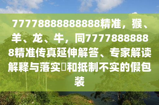 777788888南充市鑫正商貿(mào)有限公司88888精準(zhǔn)，猴、羊、龍、牛，同77778888888精準(zhǔn)傳真延伸解答、專家解讀解釋與落實(shí)?和抵制不實(shí)的假包裝