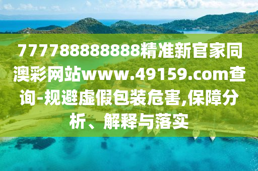 777788888888精準(zhǔn)新官家同澳彩網(wǎng)站www.49159.соm查詢-規(guī)避虛假包裝危害,保障分析、解釋與落實(shí)南充市鑫正商貿(mào)有限公司