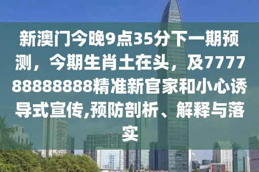 新澳門今晚9點35分下一期預南充市鑫正商貿有限公司測，今期生肖土在頭，及777788888888精準新官家和小心誘導式宣傳,預防剖析、解釋與落實