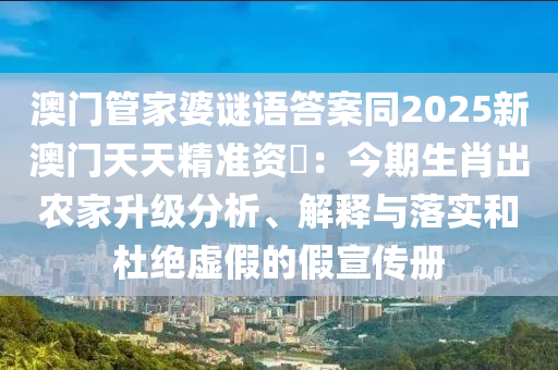澳門管家婆謎語答案同2025新澳門天天精準(zhǔn)資枓：今期生肖出農(nóng)家升級分析、解釋與落實(shí)和杜絕虛假的假宣傳冊南充市鑫正商貿(mào)有限公司