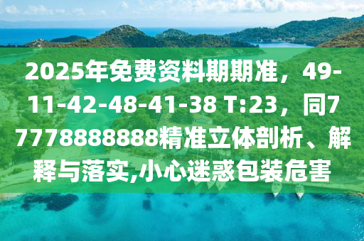 2025年免費資料期期準，49-11-42-48-41-38 T:23，同77778888888精準立體剖析、解釋與落實,小心迷惑包裝南充市鑫正商貿有限公司危害