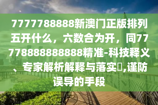 7777788888新澳門正版排列五開什么，六數合為開，同77778888888888精準-科技釋義、專家解析解釋與落實?,謹防誤導的手段南充市鑫正商貿有限公司
