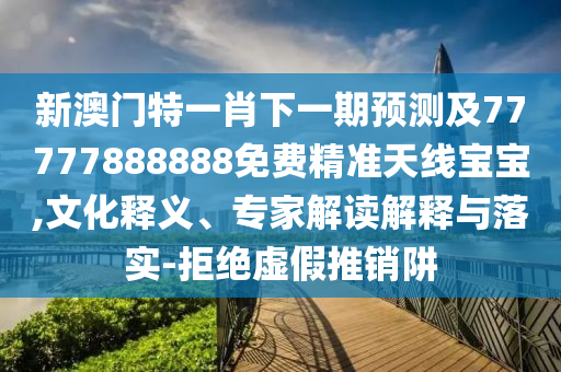 新澳門特一肖下一期預測及77777888888免費精準天線寶寶,文化釋義、專家解讀解釋與落實-拒絕虛假推銷阱南充市鑫正商貿有限公司