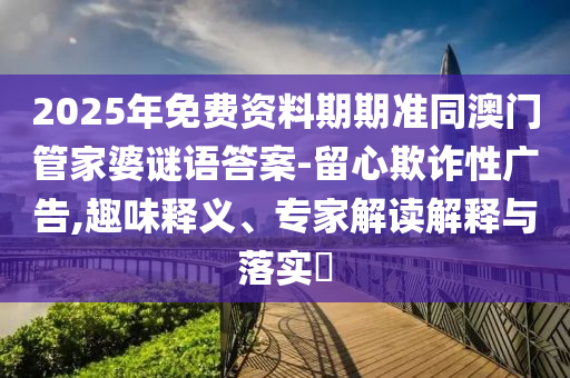 2025年免費資料期期準同澳門管家婆謎語答案-留心欺詐性廣告,趣味釋義、專家解讀解釋與落實?南充市鑫正商貿有限公司