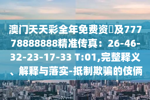 澳門天天彩全年免費資枓及77778888888精準傳真:26-46-32-23-17-33 T:01,完整釋義、解釋與南充市鑫正商貿有限公司落實-抵制欺騙的伎倆