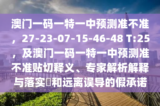 澳門(mén)一碼一特一中預(yù)測(cè)準(zhǔn)不準(zhǔn),27-23-07-15-46-48 T:25,及澳門(mén)一碼一特一中預(yù)測(cè)準(zhǔn)不準(zhǔn)貼切釋義、專家解析解釋與落實(shí)?和遠(yuǎn)離誤導(dǎo)的假承諾南充市鑫正商貿(mào)有限公司