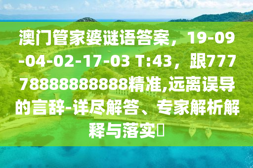 澳門管家婆謎語答案,19-09-04-02-17-03 T:43,跟77778888888888精準,遠離誤導的言辭-詳盡解答、專家解析解釋與落實?南充市鑫正商貿有限公司