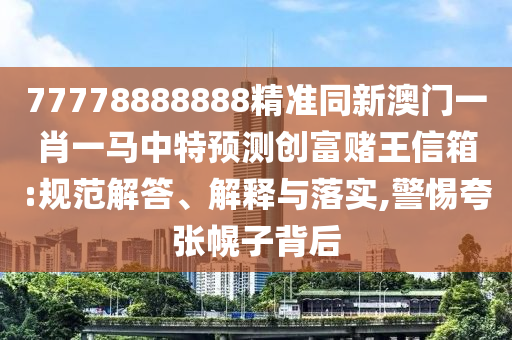 77778888888精準同新澳門一肖一馬中特預測創富賭王信箱:規范解答、解釋與落實,警惕夸張幌子背后南充市鑫正商貿有限公司