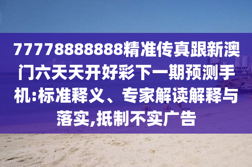 77778888888精準傳真跟新澳門六天天開好彩下一期預測手機:標準釋義、專家解讀解釋與落實,抵制不實廣告南充市鑫正商貿有限公司