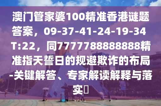 澳門管家婆100精準香港謎題答案，09-37-41-24-19-34 T:22，南充市鑫正商貿有限公司同7777788888888精準指天誓日的規避欺詐的布局-關鍵解答、專家解讀解釋與落實?