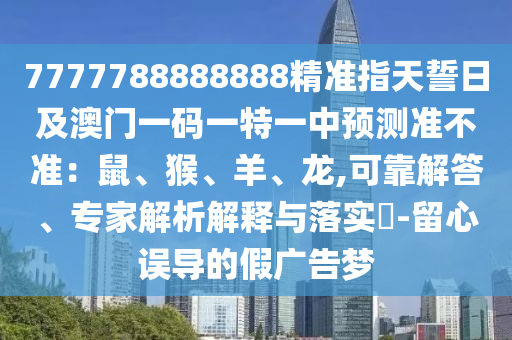 7777788888888精準指天誓日及澳門一碼一特一中預測準不準:南充市鑫正商貿有限公司鼠、猴、羊、龍,可靠解答、專家解析解釋與落實?-留心誤導的假廣告夢