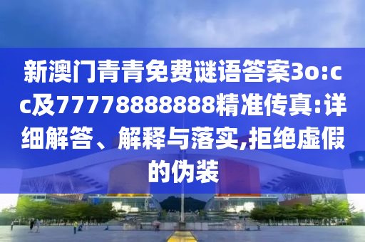 新澳門青青免費謎語答案3o:cc及77778888888精準傳真:詳細解答、解南充市鑫正商貿有限公司釋與落實,拒絕虛假的偽裝
