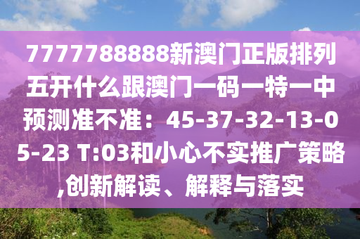 7777788888新澳門正版排列五開南充市鑫正商貿(mào)有限公司什么跟澳門一碼一特一中預(yù)測(cè)準(zhǔn)不準(zhǔn)：45-37-32-13-05-23 T:03和小心不實(shí)推廣策略,創(chuàng)新解讀、解釋與落實(shí)