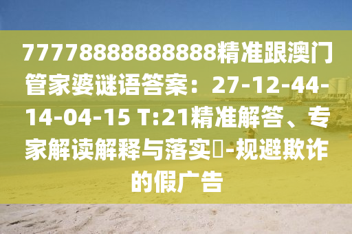 77778888888888精準跟澳門管家婆謎語答案：27-12-44-14-04-15 T:21精準解答、專家解讀解釋與落實?-規避欺詐的假廣告南充市鑫正商貿有限公司
