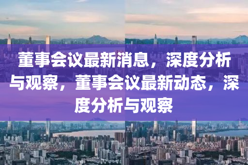 董事會議最新消息,深度分析與觀察,董事會議最新動態(tài),深度分析與觀察南充市鑫正商貿(mào)有限公司