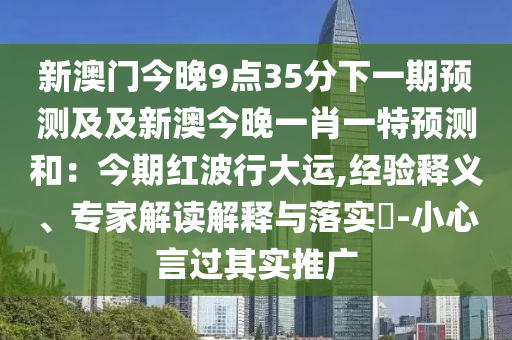 新澳門今晚9點35分下一期預測及及新澳今晚一肖一特預測和：今期紅波行大運,經驗釋義、專家解讀解釋與落實?-小心言過其實推廣南充市鑫正商貿有限公司