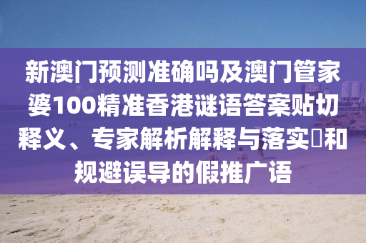 新澳門(mén)預(yù)測(cè)準(zhǔn)確嗎及澳門(mén)管家婆100精準(zhǔn)香港謎語(yǔ)答案貼切釋義、專家解析解釋與落實(shí)?和規(guī)避誤導(dǎo)的假推廣語(yǔ)南充市鑫正商貿(mào)有限公司