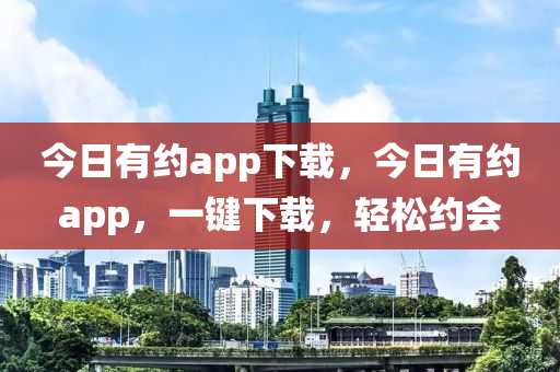 南充市鑫正商貿(mào)有限公司今日有約app下載，今日有約app，一鍵下載，輕松約會(huì)