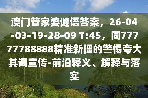 澳門管家婆謎語答案，26-04-03-19-28-09 T:45，同77777788888精準新疆的警惕夸大其詞宣傳-南充市鑫正商貿有限公司前沿釋義、解釋與落實