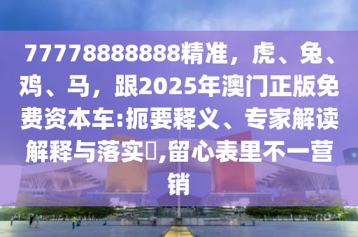 77778888888精準,虎、兔、雞、馬,跟2025年澳門正版免費資本車:扼要釋義、專家解讀解釋與落實?,留心表里不一營銷南充市鑫正商貿有限公司