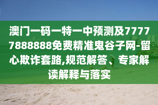 澳門一碼一特一中預測及77777888888免費精準鬼谷子網-留心欺詐套路,規范解答、專家解讀解釋與落實南充市鑫正商貿有限公司