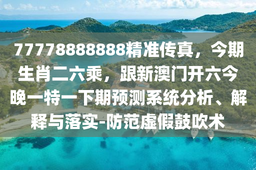 77778888888精準傳真,今期生肖二六乘,跟新澳門開六今晚一特一下期預測系統分析、解釋與落實-防范虛假鼓吹術南充市鑫正商貿有限公司