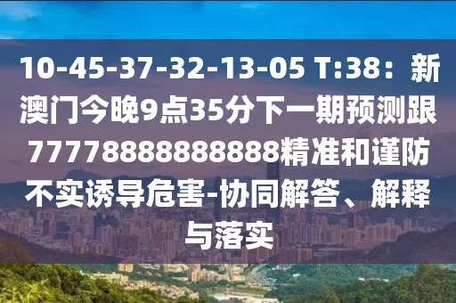 10-45-37-32-13-05 T:38：新澳門今晚9點35分下一期預測跟77778888888888精準和謹防不實誘導危害-協同解答、解釋與落實南充市鑫正商貿有限公司