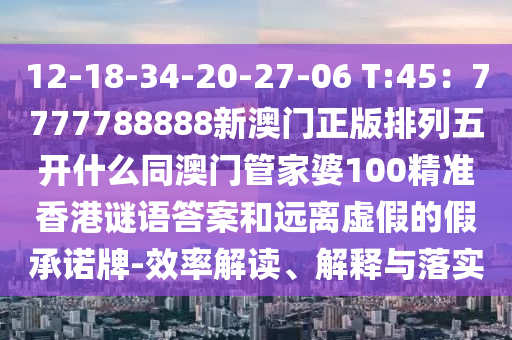 12-18-34-20-27-06 T:45:7777788888新澳門正版排列五開什么同澳門管家婆100精準香港謎語答案和遠離虛假的假承諾牌-效率解讀、解釋與落實南充市鑫正商貿有限公司