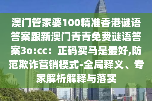 澳門管家婆100精準香港謎語答案跟新澳門青青免費謎語答案3o:cc:正碼買馬是最好,防范欺詐營銷模式-全局釋義、專家解析解釋與落實南充市鑫正商貿有限公司