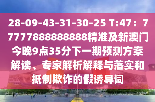 28-09-43-31-30-25 T:47：77777888888888精準(zhǔn)及新澳門今晚9點(diǎn)35分下一期預(yù)測(cè)方案解讀、專家解析解釋與落實(shí)和抵制欺詐的假誘導(dǎo)詞南充市鑫正商貿(mào)有限公司