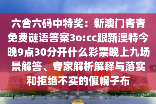 六合六碼中特獎:新澳門青青免費謎語答案3o:cc跟新澳特今晚9點30分開什么彩票晚上九場景解答、專家解析解釋與落實和拒絕不實的假幌子布南充市鑫正商貿有限公司